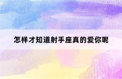 怎样才知道射手座真的爱你呢