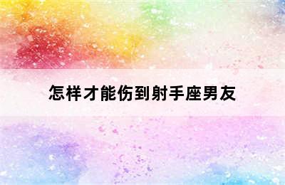 怎样才能伤到射手座男友