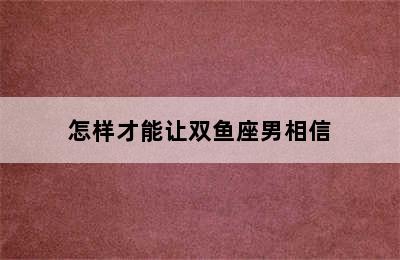 怎样才能让双鱼座男相信