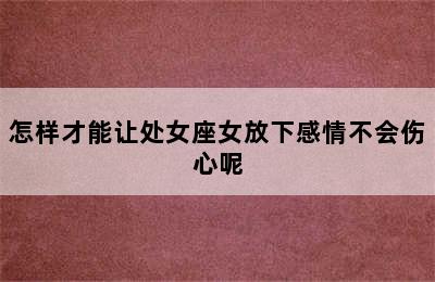 怎样才能让处女座女放下感情不会伤心呢