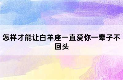 怎样才能让白羊座一直爱你一辈子不回头