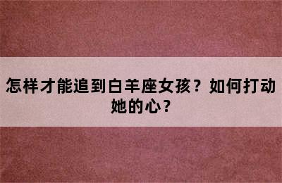 怎样才能追到白羊座女孩？如何打动她的心？