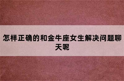 怎样正确的和金牛座女生解决问题聊天呢