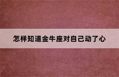 怎样知道金牛座对自己动了心