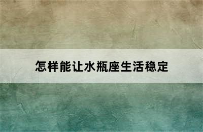 怎样能让水瓶座生活稳定