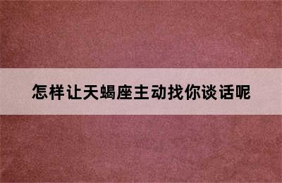 怎样让天蝎座主动找你谈话呢