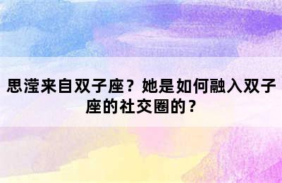 思滢来自双子座？她是如何融入双子座的社交圈的？