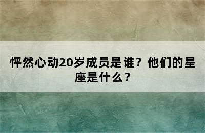 怦然心动20岁成员是谁？他们的星座是什么？