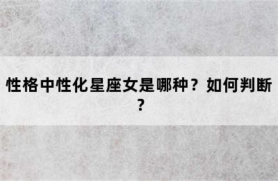 性格中性化星座女是哪种？如何判断？