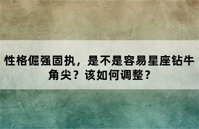 性格倔强固执，是不是容易星座钻牛角尖？该如何调整？