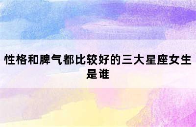 性格和脾气都比较好的三大星座女生是谁