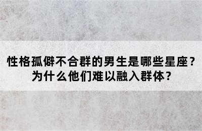 性格孤僻不合群的男生是哪些星座？为什么他们难以融入群体？