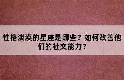 性格淡漠的星座是哪些？如何改善他们的社交能力？