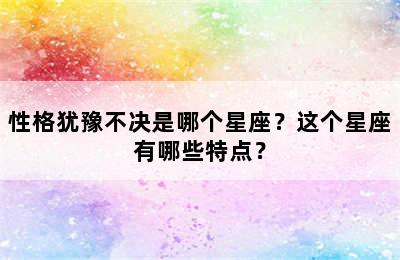 性格犹豫不决是哪个星座？这个星座有哪些特点？