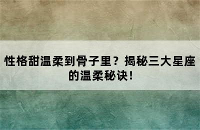 性格甜温柔到骨子里？揭秘三大星座的温柔秘诀！