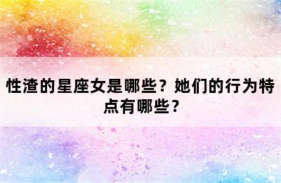 性渣的星座女是哪些？她们的行为特点有哪些？