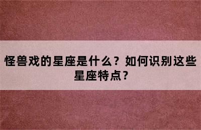 怪兽戏的星座是什么？如何识别这些星座特点？