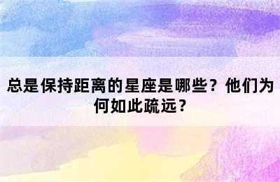 总是保持距离的星座是哪些？他们为何如此疏远？