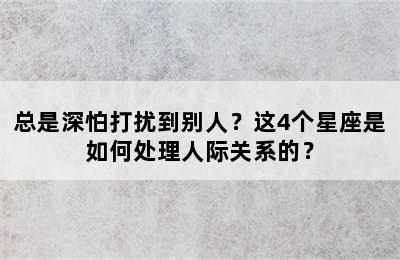 总是深怕打扰到别人？这4个星座是如何处理人际关系的？