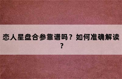 恋人星盘合参靠谱吗？如何准确解读？
