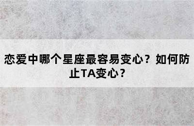 恋爱中哪个星座最容易变心？如何防止TA变心？