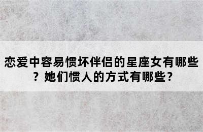 恋爱中容易惯坏伴侣的星座女有哪些？她们惯人的方式有哪些？