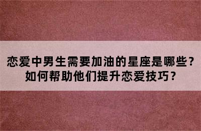 恋爱中男生需要加油的星座是哪些？如何帮助他们提升恋爱技巧？