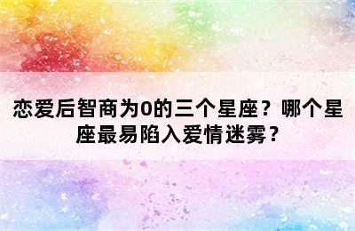 恋爱后智商为0的三个星座？哪个星座最易陷入爱情迷雾？