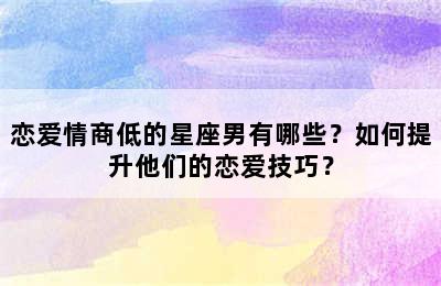恋爱情商低的星座男有哪些？如何提升他们的恋爱技巧？