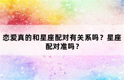 恋爱真的和星座配对有关系吗？星座配对准吗？