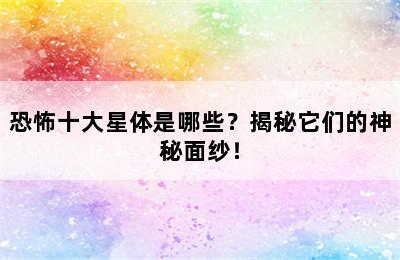 恐怖十大星体是哪些？揭秘它们的神秘面纱！