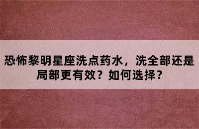 恐怖黎明星座洗点药水，洗全部还是局部更有效？如何选择？