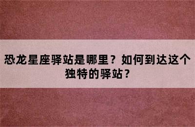 恐龙星座驿站是哪里？如何到达这个独特的驿站？