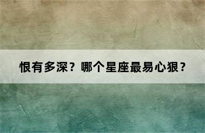 恨有多深？哪个星座最易心狠？