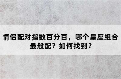 情侣配对指数百分百，哪个星座组合最般配？如何找到？