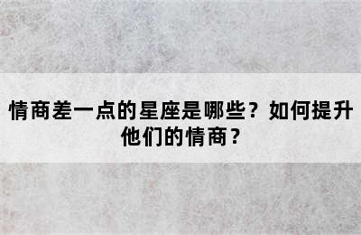情商差一点的星座是哪些？如何提升他们的情商？