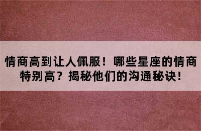 情商高到让人佩服！哪些星座的情商特别高？揭秘他们的沟通秘诀！