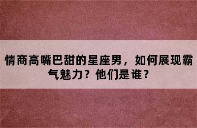 情商高嘴巴甜的星座男，如何展现霸气魅力？他们是谁？