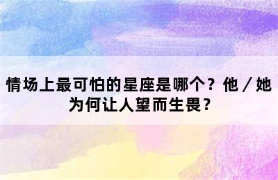 情场上最可怕的星座是哪个？他／她为何让人望而生畏？