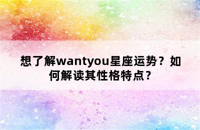 想了解wantyou星座运势？如何解读其性格特点？