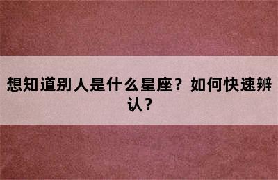 想知道别人是什么星座？如何快速辨认？