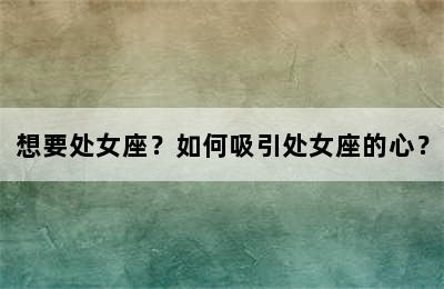 想要处女座？如何吸引处女座的心？