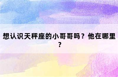想认识天秤座的小哥哥吗？他在哪里？