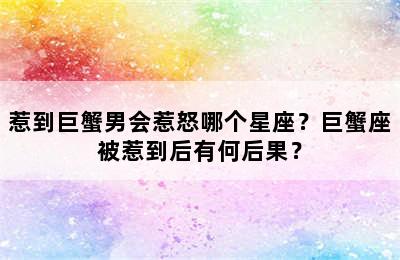 惹到巨蟹男会惹怒哪个星座？巨蟹座被惹到后有何后果？