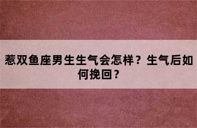 惹双鱼座男生生气会怎样？生气后如何挽回？