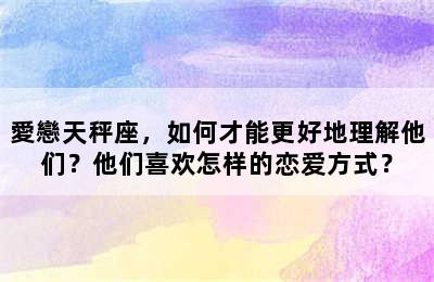 愛戀天秤座，如何才能更好地理解他们？他们喜欢怎样的恋爱方式？