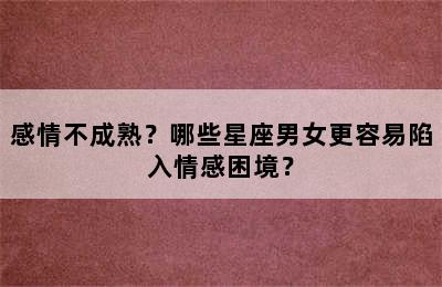 感情不成熟？哪些星座男女更容易陷入情感困境？