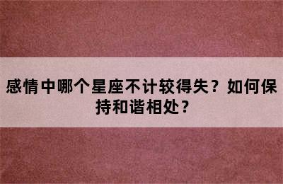感情中哪个星座不计较得失？如何保持和谐相处？
