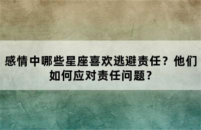 感情中哪些星座喜欢逃避责任？他们如何应对责任问题？