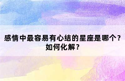 感情中最容易有心结的星座是哪个？如何化解？